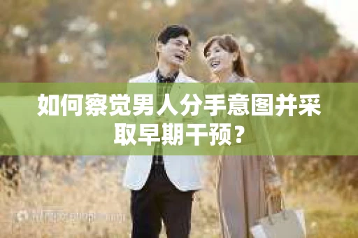 如何察觉男人分手意图并采取早期干预？