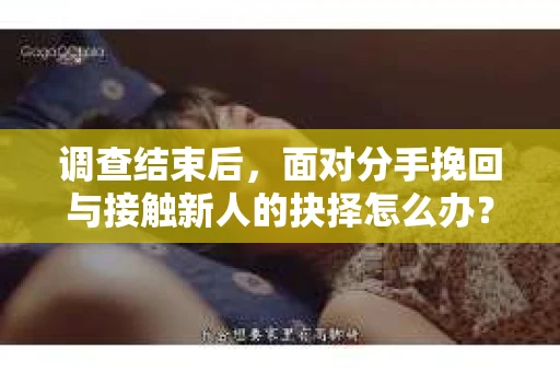 调查结束后,面对分手挽回与接触新人的抉择怎么办? 调查结束后,面对分手挽回与接触新人的抉择怎么办?