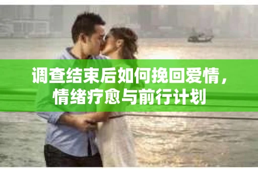 调查结束后如何挽回爱情，情绪疗愈与前行计划