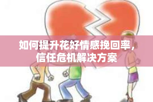 如何提升花好情感挽回率,信任危机解决方案 如何提升花好情感挽回率,信任危机解决方案