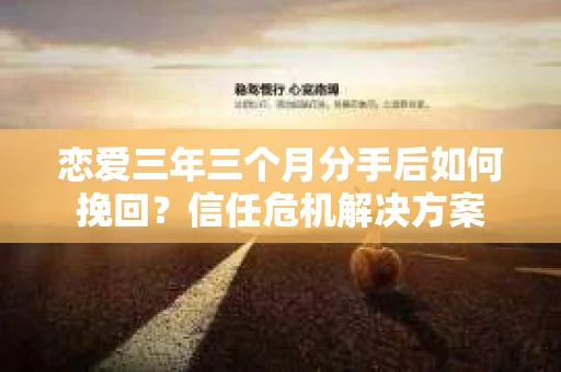 恋爱三年三个月分手后如何挽回？信任危机解决方案