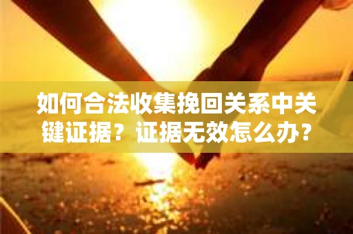 如何合法收集挽回关系中关键证据?证据无效怎么办? 如何合法收集挽回关系中关键证据?证据无效怎么办?
