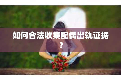 如何合法收集配偶出轨证据？