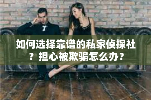 如何选择靠谱的私家侦探社？担心被欺骗怎么办？