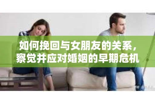 如何挽回与女朋友的关系，察觉并应对婚姻的早期危机信号