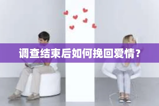 调查结束后如何挽回爱情? 调查结束后如何挽回爱情?