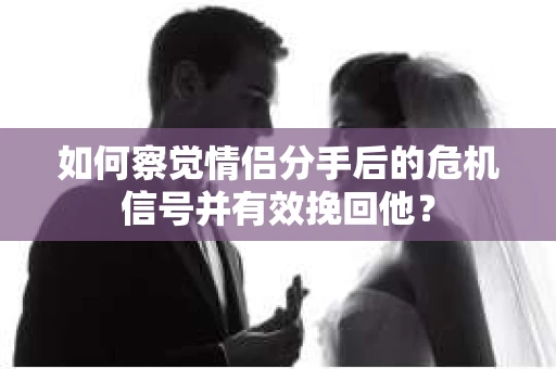 如何察觉情侣分手后的危机信号并有效挽回他? 如何察觉情侣分手后的危机信号并有效挽回他?