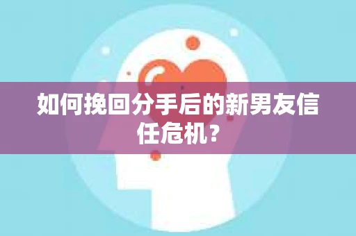 如何挽回分手后的新男友信任危机？