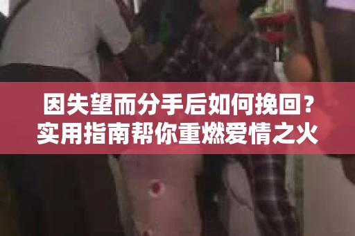 因失望而分手后如何挽回?实用指南帮你重燃爱情之火 因失望而分手后如何挽回?实用指南帮你重燃爱情之火