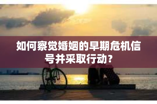 如何察觉婚姻的早期危机信号并采取行动？