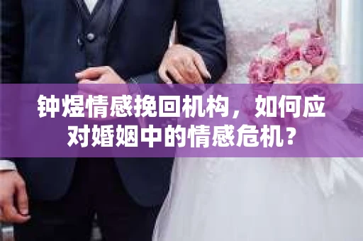 钟煜情感挽回机构，如何应对婚姻中的情感危机？