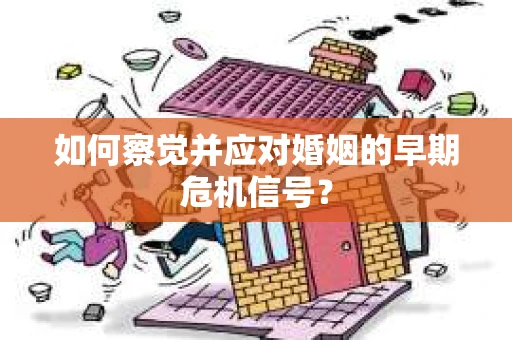 如何察觉并应对婚姻的早期危机信号? 如何察觉并应对婚姻的早期危机信号?