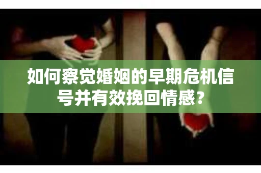 如何察觉婚姻的早期危机信号并有效挽回情感? 如何察觉婚姻的早期危机信号并有效挽回情感?