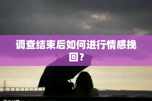 调查结束后如何进行情感挽回？