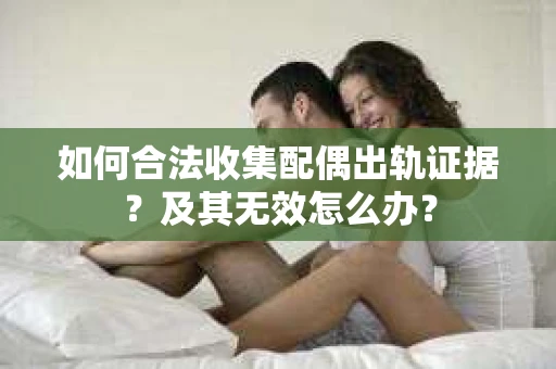 如何合法收集配偶出轨证据?及其无效怎么办? 如何合法收集配偶出轨证据?及其无效怎么办?