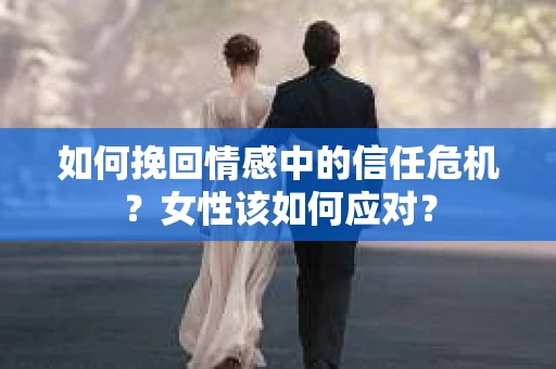如何挽回情感中的信任危机?女性该如何应对? 如何挽回情感中的信任危机?女性该如何应对?