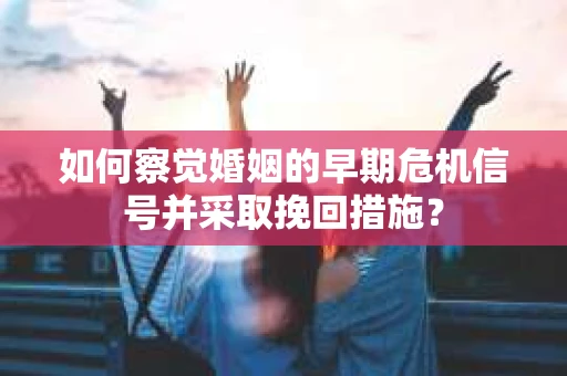 如何察觉婚姻的早期危机信号并采取挽回措施? 如何察觉婚姻的早期危机信号并采取挽回措施?