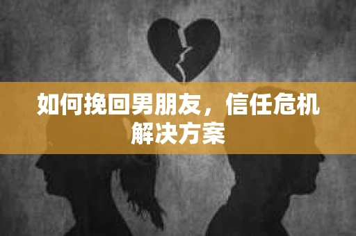 如何挽回男朋友,信任危机解决方案 如何挽回男朋友,信任危机解决方案