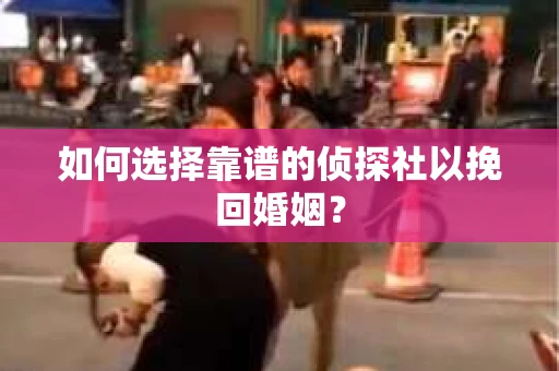 如何选择靠谱的侦探社以挽回婚姻? 如何选择靠谱的侦探社以挽回婚姻?