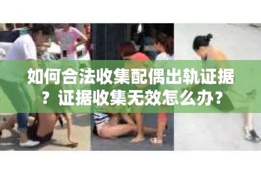 如何合法收集配偶出轨证据？证据收集无效怎么办？