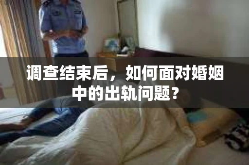 调查结束后，如何面对婚姻中的出轨问题？
