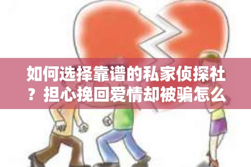 如何选择靠谱的私家侦探社?担心挽回爱情却被骗怎么办? 如何选择靠谱的私家侦探社?担心挽回爱情却被骗怎么办?