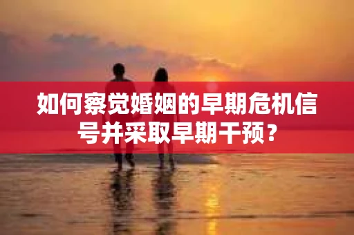如何察觉婚姻的早期危机信号并采取早期干预？