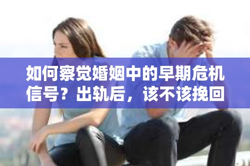 如何察觉婚姻中的早期危机信号？出轨后，该不该挽回怎么办？