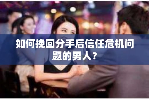 如何挽回分手后信任危机问题的男人? 如何挽回分手后信任危机问题的男人?