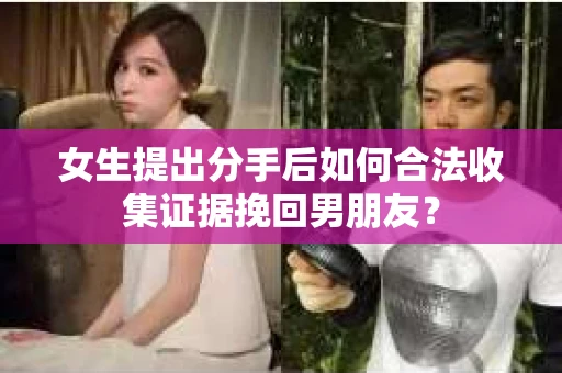 女生提出分手后如何合法收集证据挽回男朋友? 女生提出分手后如何合法收集证据挽回男朋友?