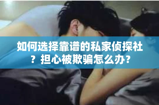 如何选择靠谱的私家侦探社？担心被欺骗怎么办？