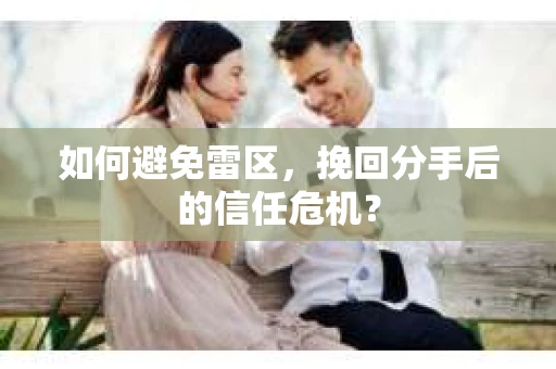 如何避免雷区，挽回分手后的信任危机？