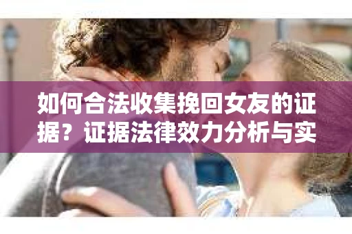 如何合法收集挽回女友的证据？证据法律效力分析与实践指南