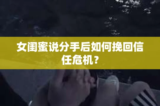 女闺蜜说分手后如何挽回信任危机? 女闺蜜说分手后如何挽回信任危机?