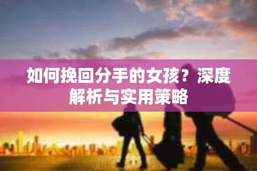 如何挽回分手的女孩?深度解析与实用策略 如何挽回分手的女孩?深度解析与实用策略