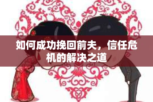 如何成功挽回前夫，信任危机的解决之道