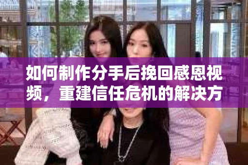 如何制作分手后挽回感恩视频,重建信任危机的解决方案 如何制作分手后挽回感恩视频,重建信任危机的解决方案