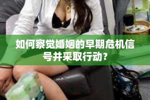 如何察觉婚姻的早期危机信号并采取行动？