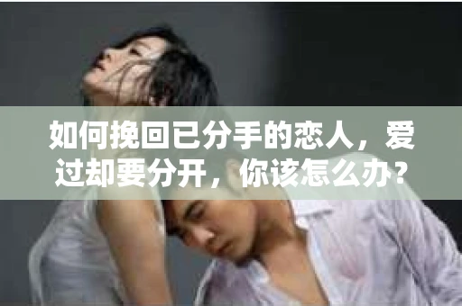 如何挽回已分手的恋人，爱过却要分开，你该怎么办？