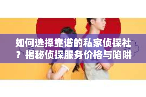 如何选择靠谱的私家侦探社?揭秘侦探服务价格与陷阱 如何选择靠谱的私家侦探社?揭秘侦探服务价格与陷阱