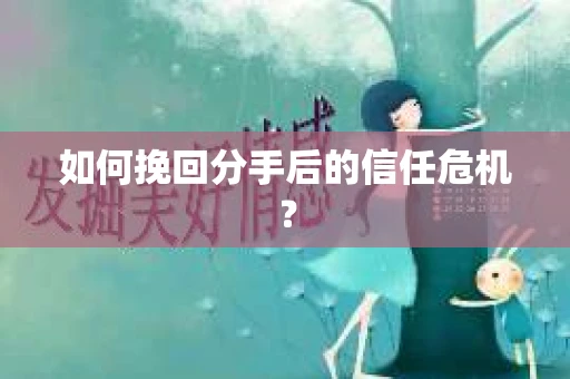 如何挽回分手后的信任危机？