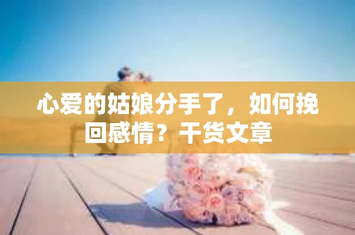 心爱的姑娘分手了，如何挽回感情？干货文章