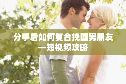 分手后如何复合挽回男朋友—短视频攻略