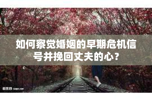 如何察觉婚姻的早期危机信号并挽回丈夫的心? 如何察觉婚姻的早期危机信号并挽回丈夫的心?