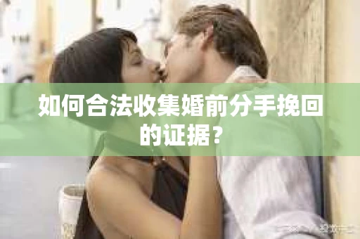 如何合法收集婚前分手挽回的证据？