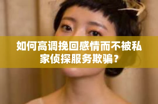 如何高调挽回感情而不被私家侦探服务欺骗？