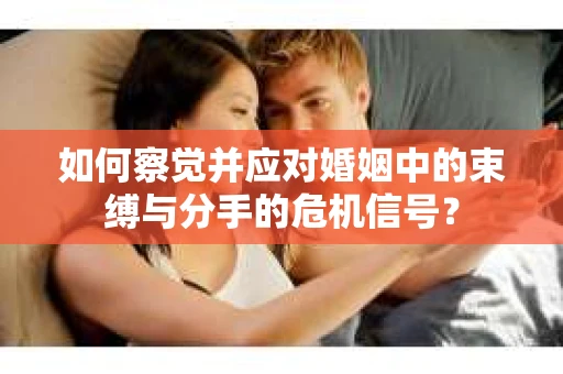 如何察觉并应对婚姻中的束缚与分手的危机信号？