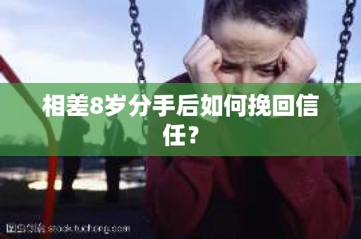 相差8岁分手后如何挽回信任? 相差8岁分手后如何挽回信任?