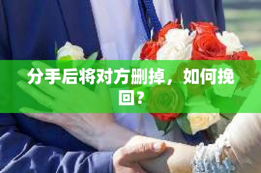 分手后将对方删掉,如何挽回? 分手后将对方删掉,如何挽回?