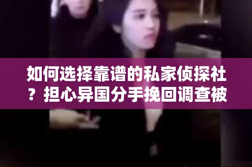 如何选择靠谱的私家侦探社？担心异国分手挽回调查被欺骗怎么办？